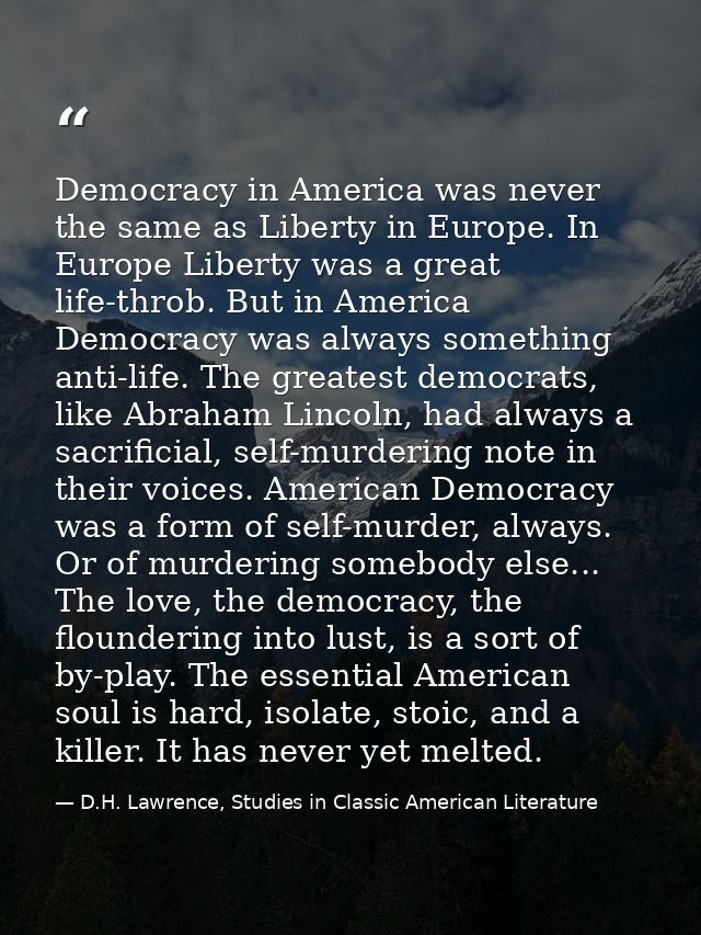 Democracy in America was never the same as Liberty in Europe. In Europe Liberty was a great life-throb. But in America D — D.H. Lawrence, Studies in Classic American Literature