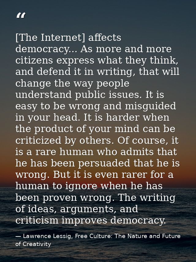 [The Internet] affects democracy... As more and more citizens express what they think, and defend it in writing, that wi — Lawrence Lessig, Free Culture: The Nature and Future of Creativity