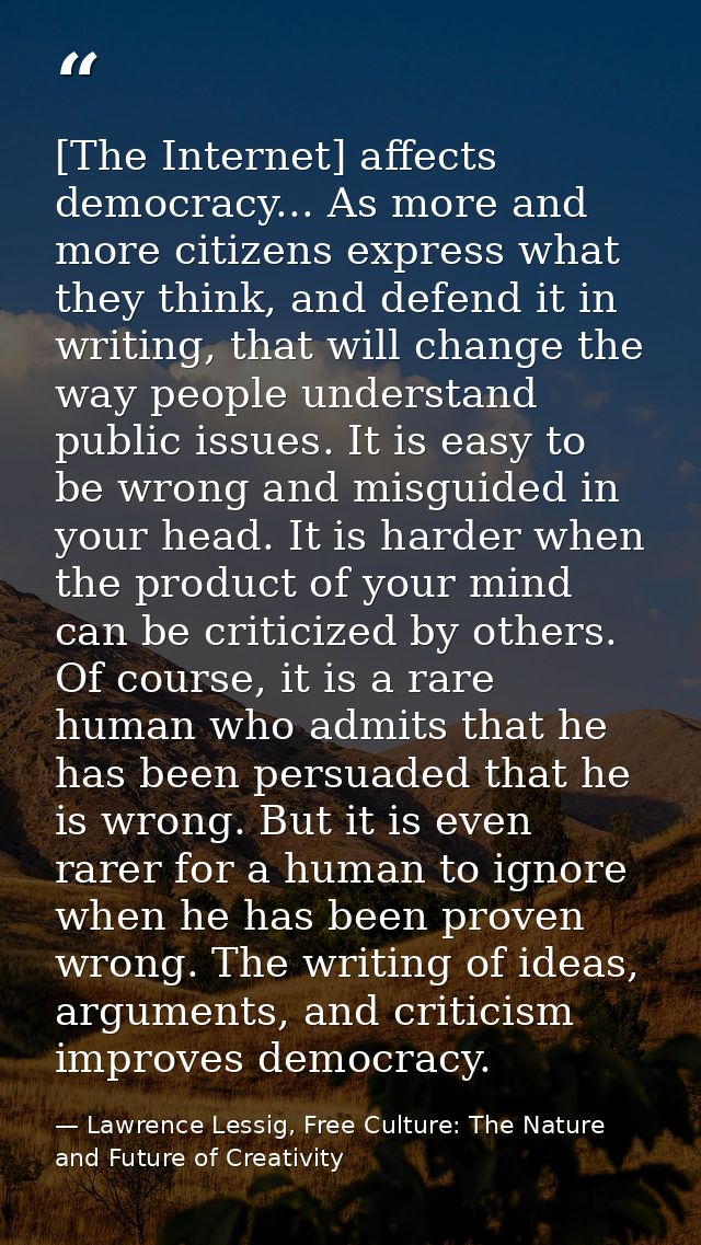 [The Internet] affects democracy... As more and more citizens express what they think, and defend it in writing, that wi — Lawrence Lessig, Free Culture: The Nature and Future of Creativity