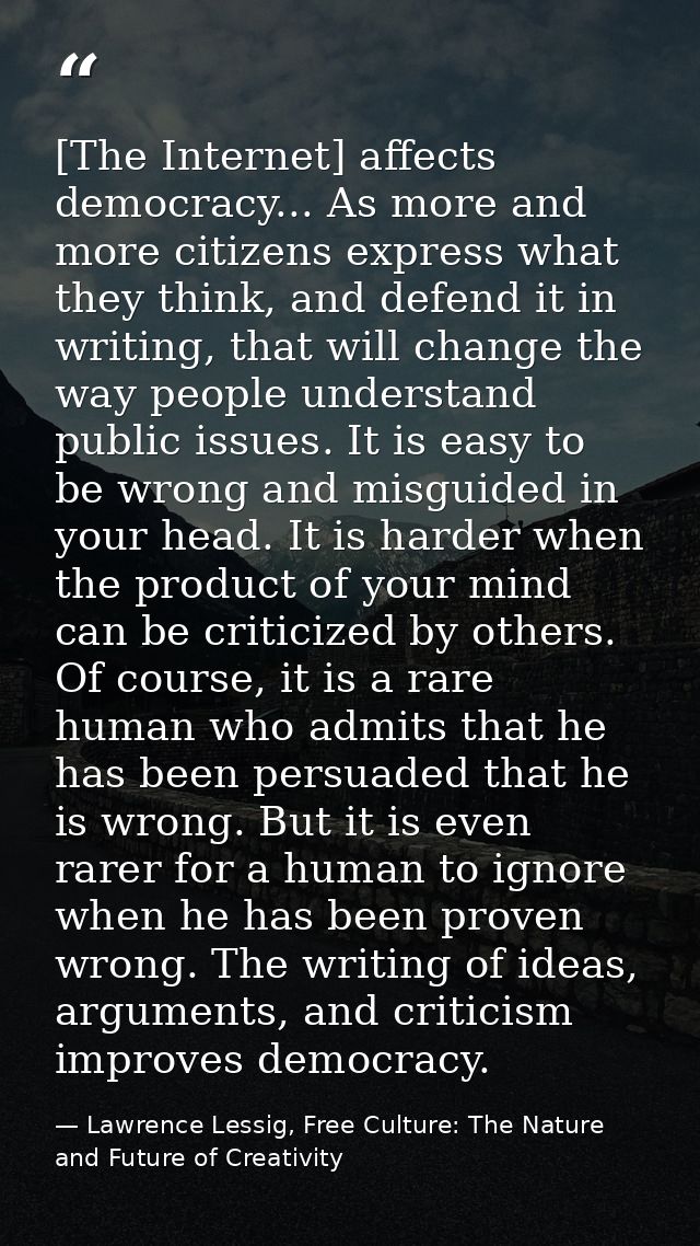 [The Internet] affects democracy... As more and more citizens express what they think, and defend it in writing, that wi — Lawrence Lessig, Free Culture: The Nature and Future of Creativity