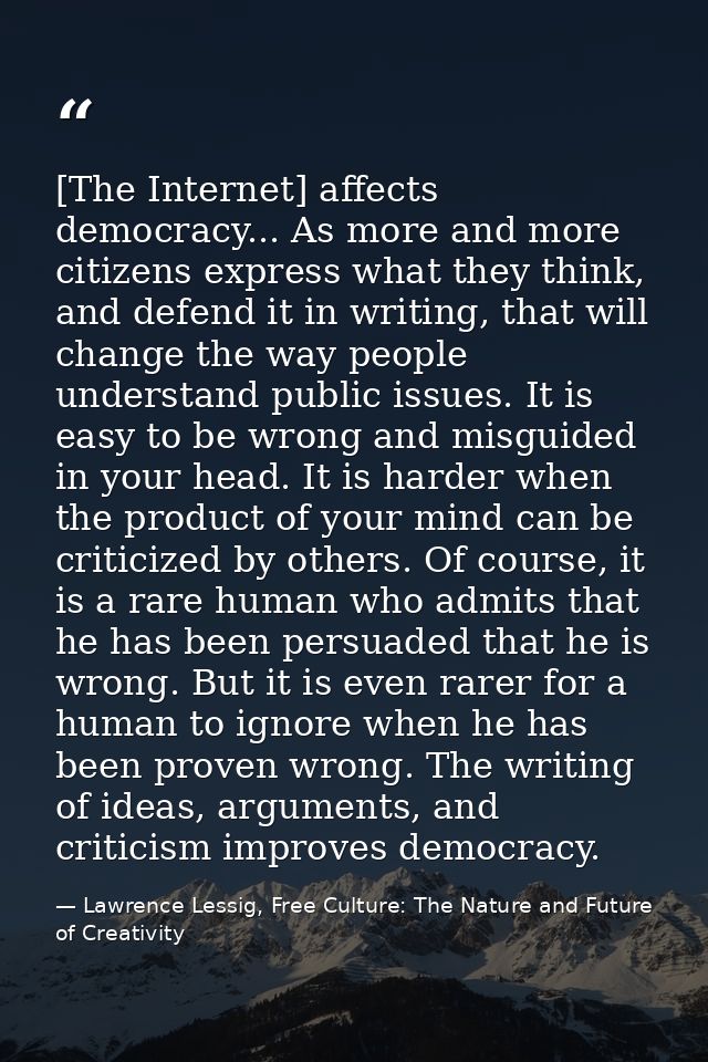 [The Internet] affects democracy... As more and more citizens express what they think, and defend it in writing, that wi — Lawrence Lessig, Free Culture: The Nature and Future of Creativity