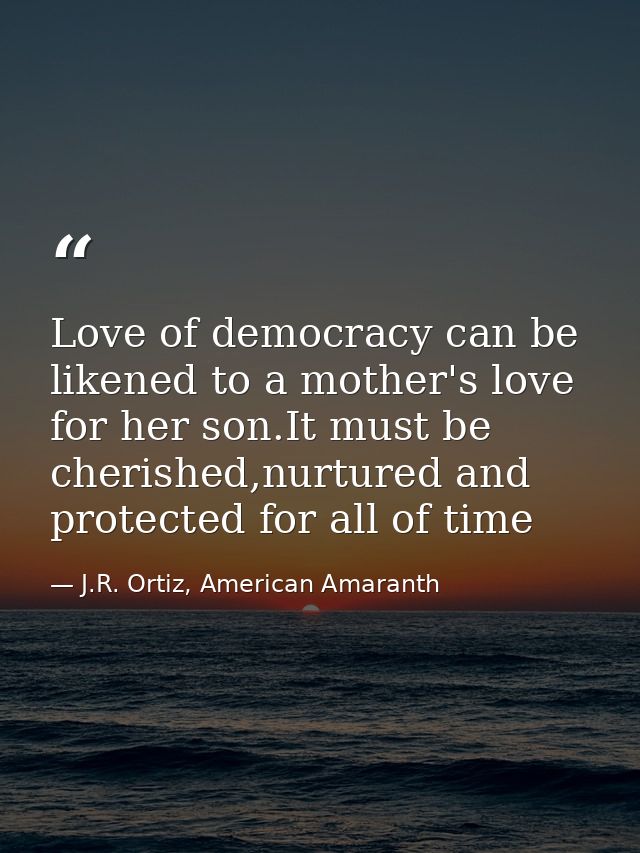 Love of democracy can be likened to a mother's love for her son.It must be cherished,nurtured and protected for all of t — J.R. Ortiz, American Amaranth