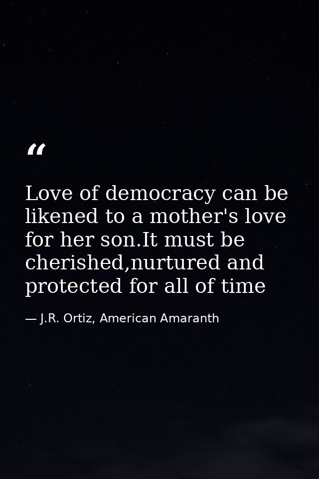 Love of democracy can be likened to a mother's love for her son.It must be cherished,nurtured and protected for all of t — J.R. Ortiz, American Amaranth