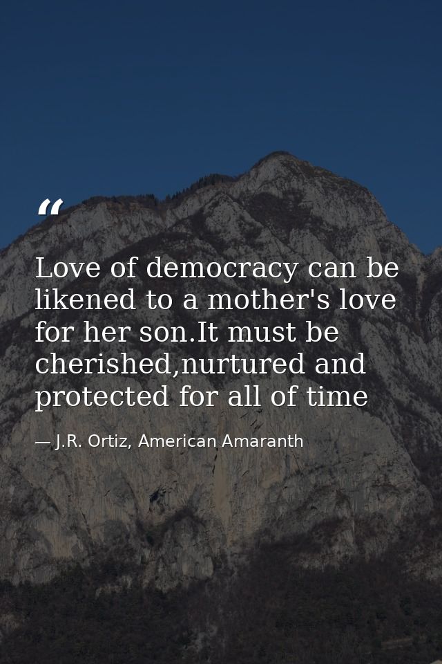Love of democracy can be likened to a mother's love for her son.It must be cherished,nurtured and protected for all of t — J.R. Ortiz, American Amaranth