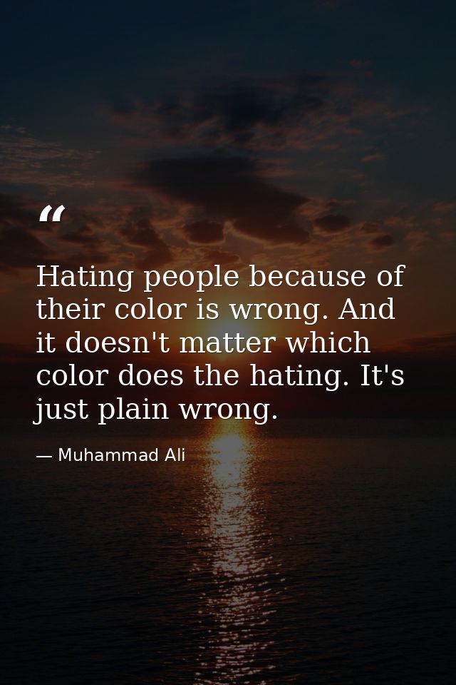 Hating people because of their color is wrong. And it doesn't matter which color does the hating. It's just plain wrong. — Muhammad Ali