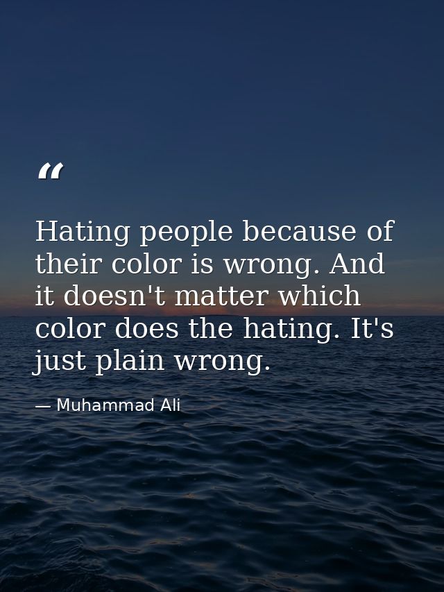 Hating people because of their color is wrong. And it doesn't matter which color does the hating. It's just plain wrong. — Muhammad Ali