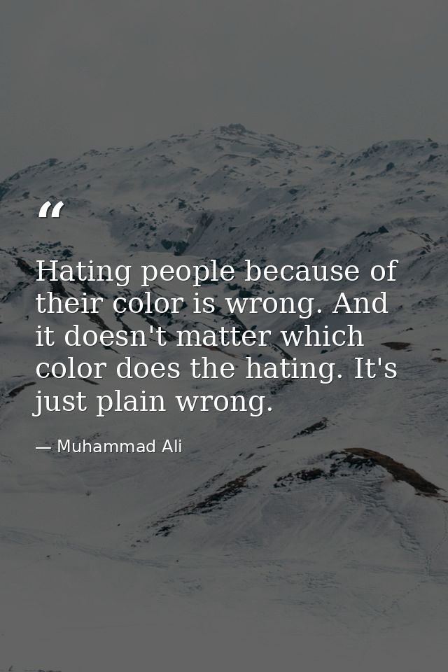Hating people because of their color is wrong. And it doesn't matter which color does the hating. It's just plain wrong. — Muhammad Ali