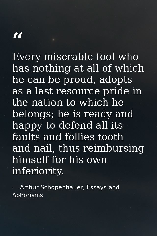 Every miserable fool who has nothing at all of which he can be proud, adopts as a last resource pride in the nation to w — Arthur Schopenhauer, Essays and Aphorisms
