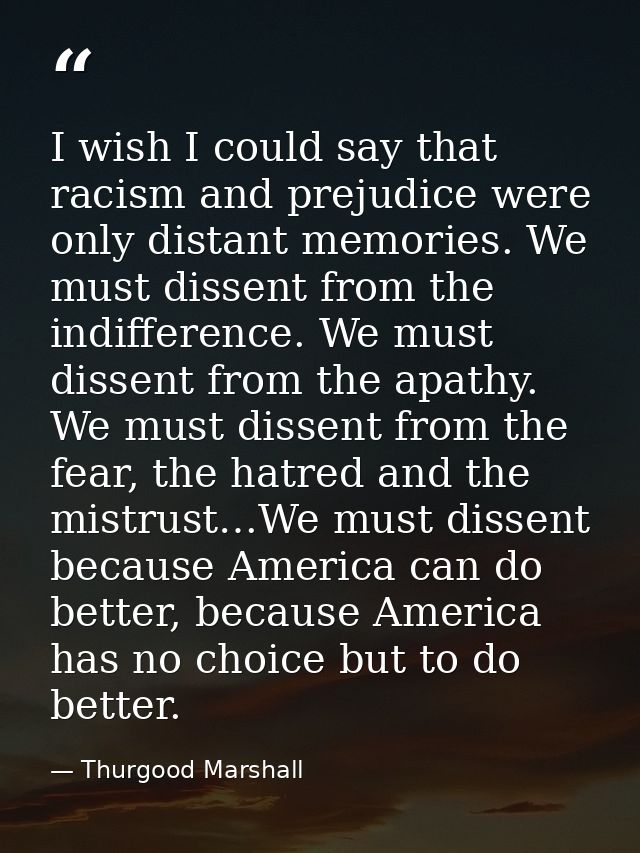 I wish I could say that racism and prejudice were only distant memories. We must dissent from the indifference. We must  — Thurgood Marshall