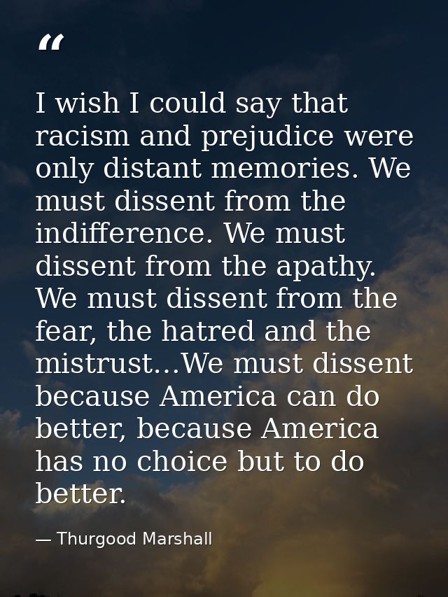 I wish I could say that racism and prejudice were only distant memories. We must dissent from the indifference. We must  — Thurgood Marshall
