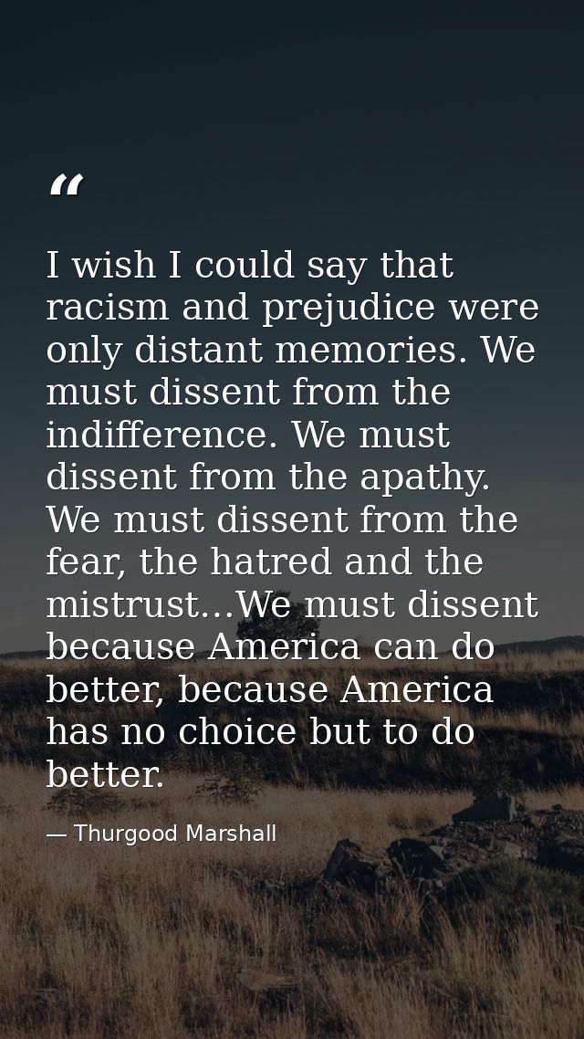 I wish I could say that racism and prejudice were only distant memories. We must dissent from the indifference. We must  — Thurgood Marshall