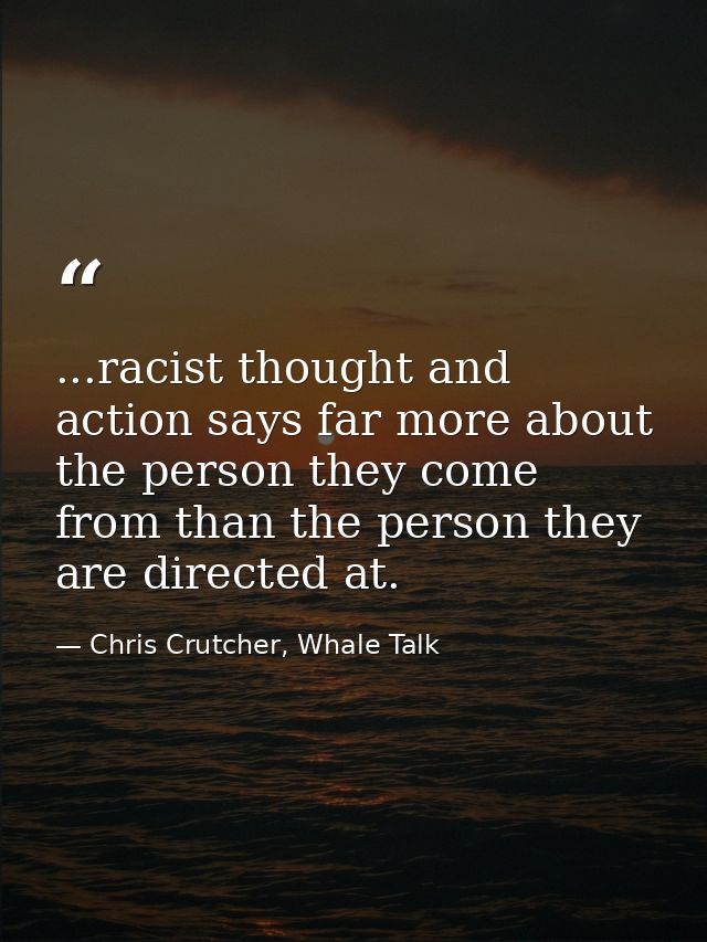 ...racist thought and action says far more about the person they come from than the person they are directed at. — Chris Crutcher, Whale Talk