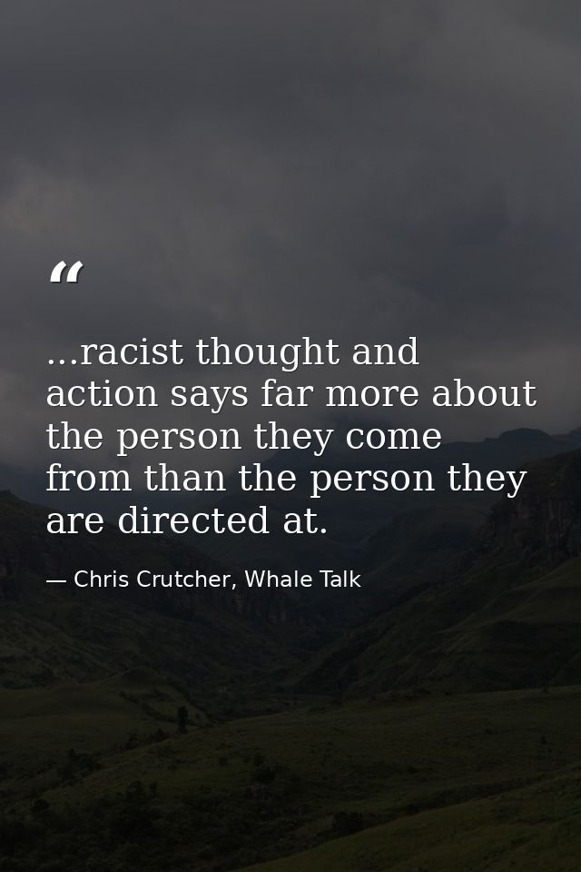 ...racist thought and action says far more about the person they come from than the person they are directed at. — Chris Crutcher, Whale Talk