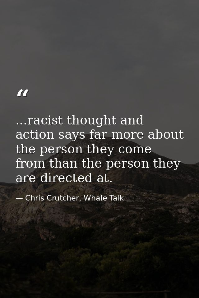 ...racist thought and action says far more about the person they come from than the person they are directed at. — Chris Crutcher, Whale Talk