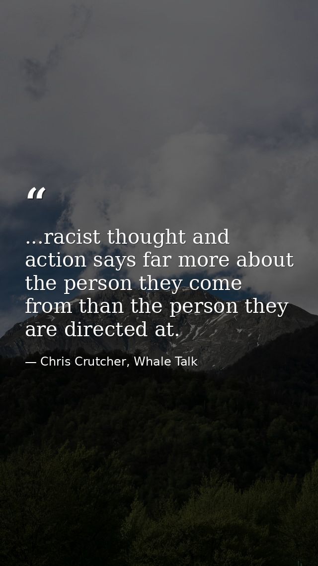 ...racist thought and action says far more about the person they come from than the person they are directed at. — Chris Crutcher, Whale Talk