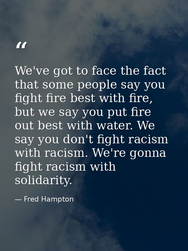 We've got to face the fact that some people say you fight fire best with fire, but we say you put fire out best with wat — Fred Hampton