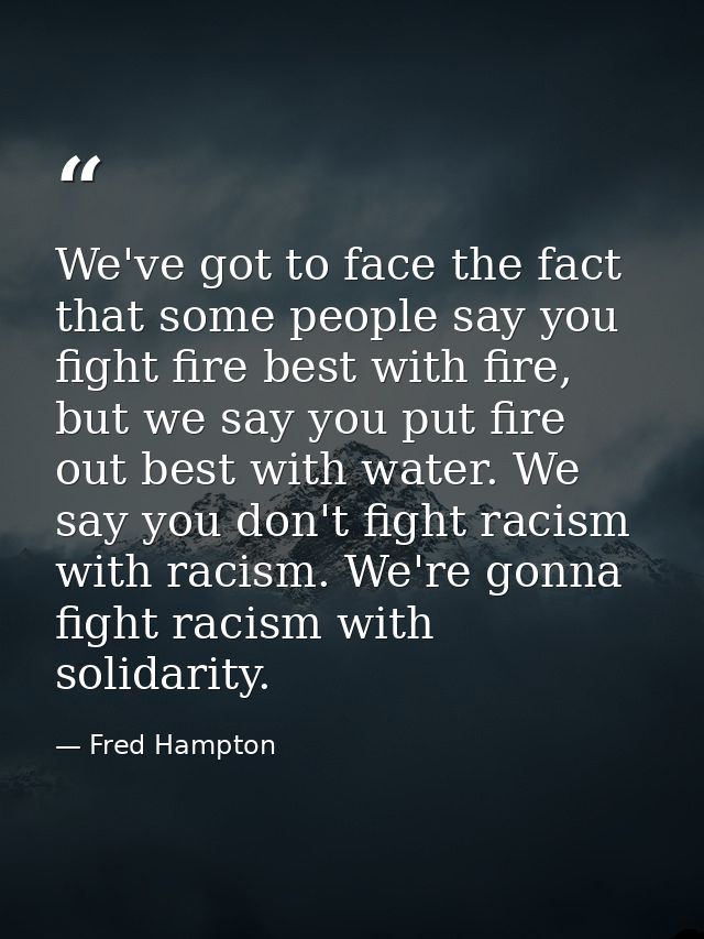 We've got to face the fact that some people say you fight fire best with fire, but we say you put fire out best with wat — Fred Hampton