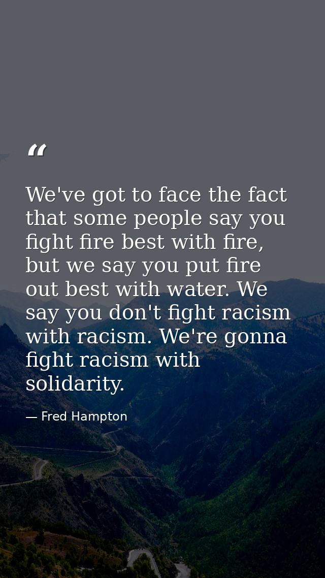 We've got to face the fact that some people say you fight fire best with fire, but we say you put fire out best with wat — Fred Hampton