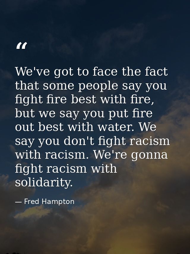 We've got to face the fact that some people say you fight fire best with fire, but we say you put fire out best with wat — Fred Hampton