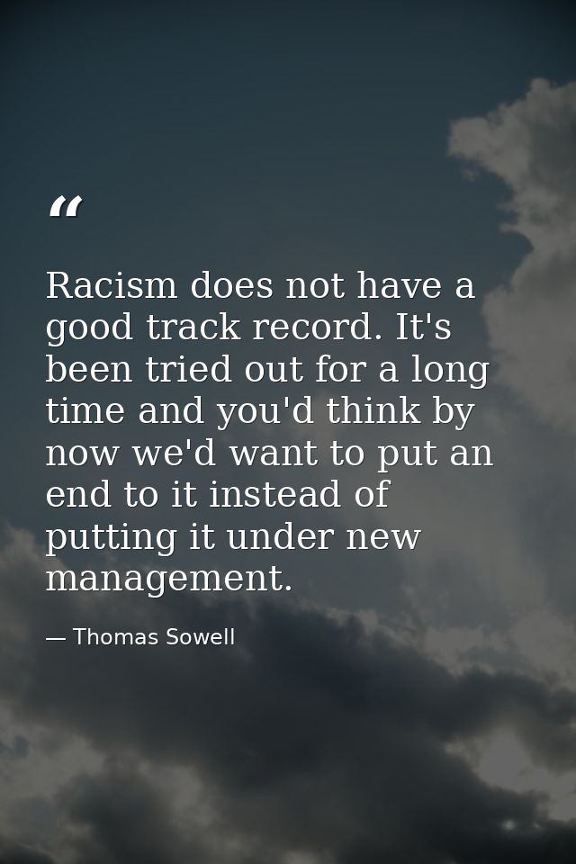 Racism does not have a good track record. It's been tried out for a long time and you'd think by now we'd want to put an — Thomas Sowell