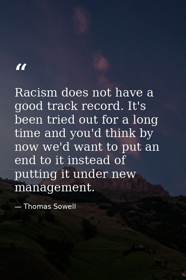 Racism does not have a good track record. It's been tried out for a long time and you'd think by now we'd want to put an — Thomas Sowell