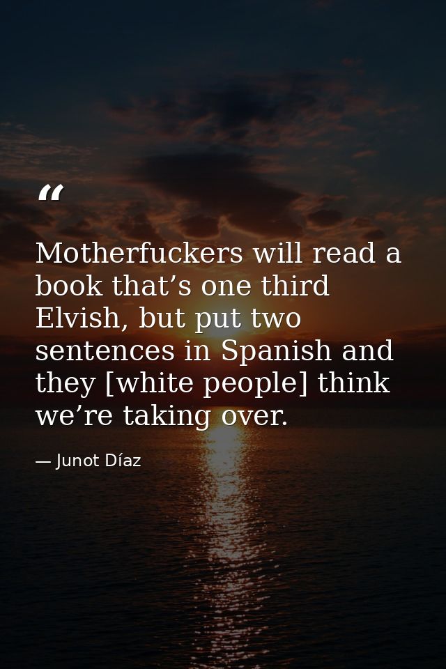 Motherfuckers will read a book that’s one third Elvish, but put two sentences in Spanish and they [white people] think w — Junot Díaz