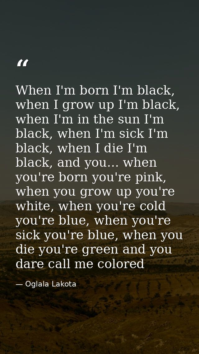 When I'm born I'm black, when I grow up I'm black, when I'm in the sun I'm black, when I'm sick I'm black, when I die I' — Oglala Lakota