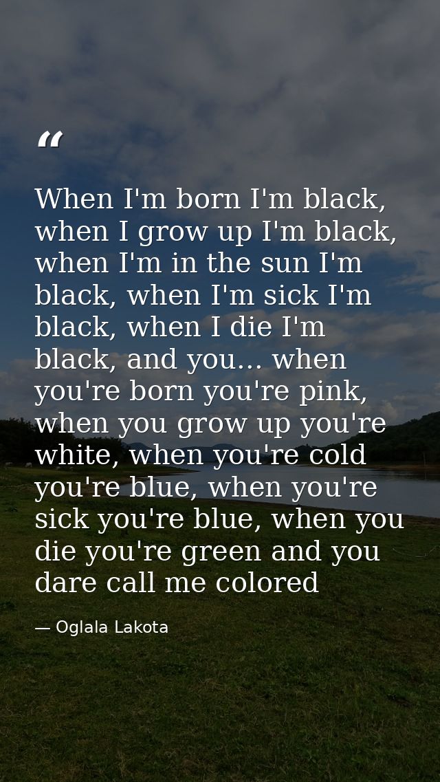 When I'm born I'm black, when I grow up I'm black, when I'm in the sun I'm black, when I'm sick I'm black, when I die I' — Oglala Lakota