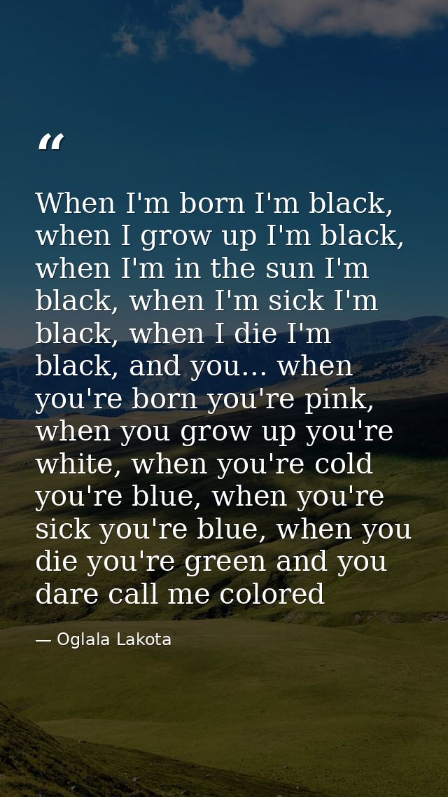 When I'm born I'm black, when I grow up I'm black, when I'm in the sun I'm black, when I'm sick I'm black, when I die I' — Oglala Lakota