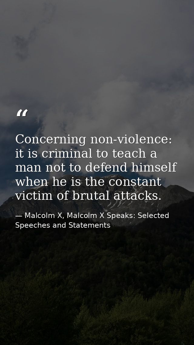 Concerning non-violence: it is criminal to teach a man not to defend himself when he is the constant victim of brutal at — Malcolm X, Malcolm X Speaks: Selected Speeches and Statements