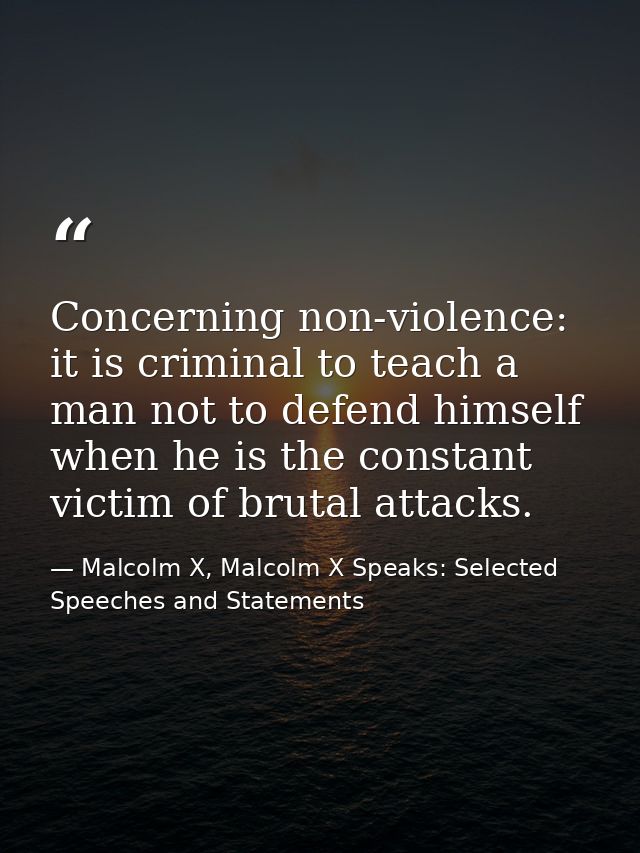 Concerning non-violence: it is criminal to teach a man not to defend himself when he is the constant victim of brutal at — Malcolm X, Malcolm X Speaks: Selected Speeches and Statements
