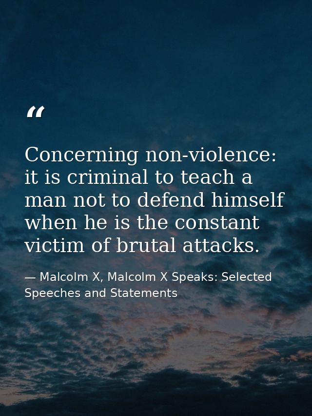 Concerning non-violence: it is criminal to teach a man not to defend himself when he is the constant victim of brutal at — Malcolm X, Malcolm X Speaks: Selected Speeches and Statements