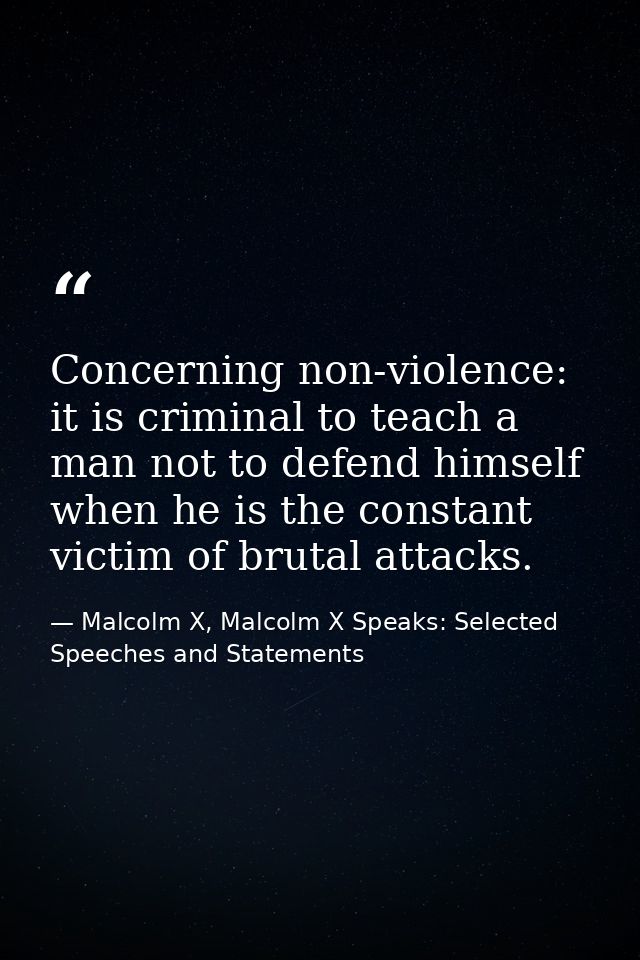 Concerning non-violence: it is criminal to teach a man not to defend himself when he is the constant victim of brutal at — Malcolm X, Malcolm X Speaks: Selected Speeches and Statements