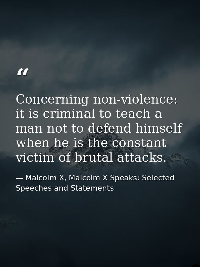 Concerning non-violence: it is criminal to teach a man not to defend himself when he is the constant victim of brutal at — Malcolm X, Malcolm X Speaks: Selected Speeches and Statements