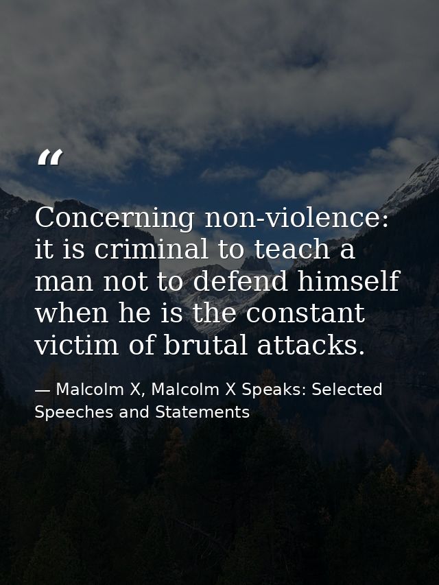 Concerning non-violence: it is criminal to teach a man not to defend himself when he is the constant victim of brutal at — Malcolm X, Malcolm X Speaks: Selected Speeches and Statements