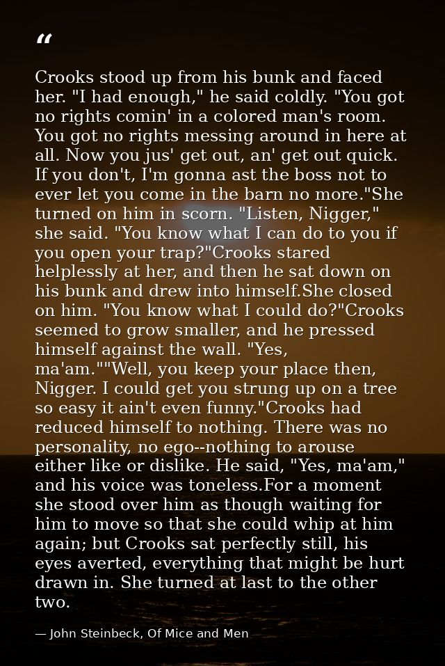 Crooks stood up from his bunk and faced her. "I had enough," he said coldly. "You got no rights comin' in a colored man' — John Steinbeck, Of Mice and Men