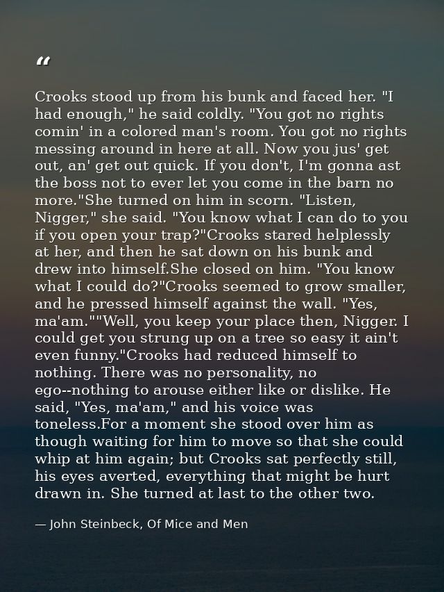 Crooks stood up from his bunk and faced her. "I had enough," he said coldly. "You got no rights comin' in a colored man' — John Steinbeck, Of Mice and Men