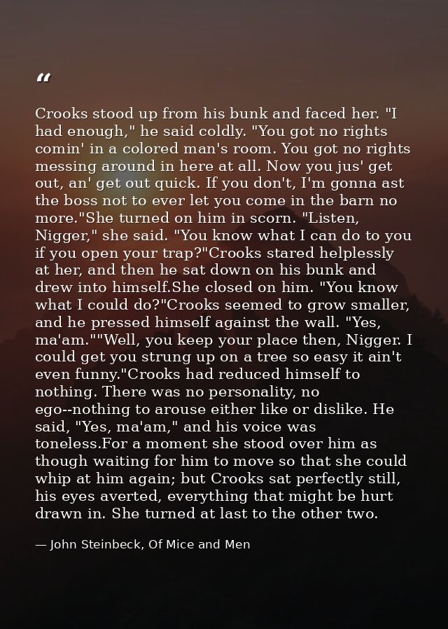 Crooks stood up from his bunk and faced her. "I had enough," he said coldly. "You got no rights comin' in a colored man' — John Steinbeck, Of Mice and Men