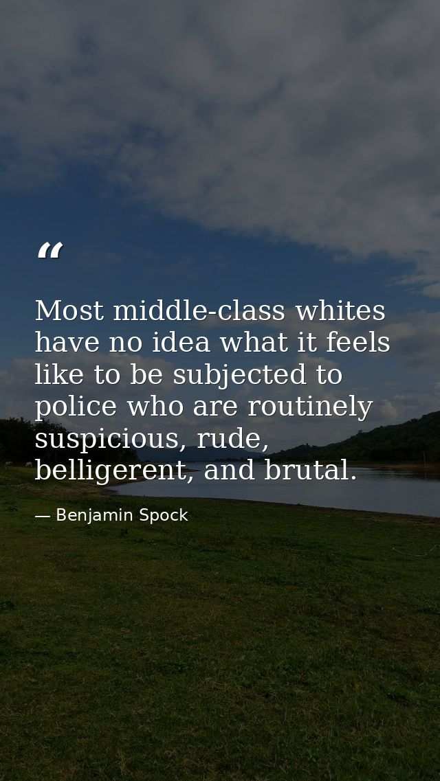 Most middle-class whites have no idea what it feels like to be subjected to police who are routinely suspicious, rude, b — Benjamin Spock