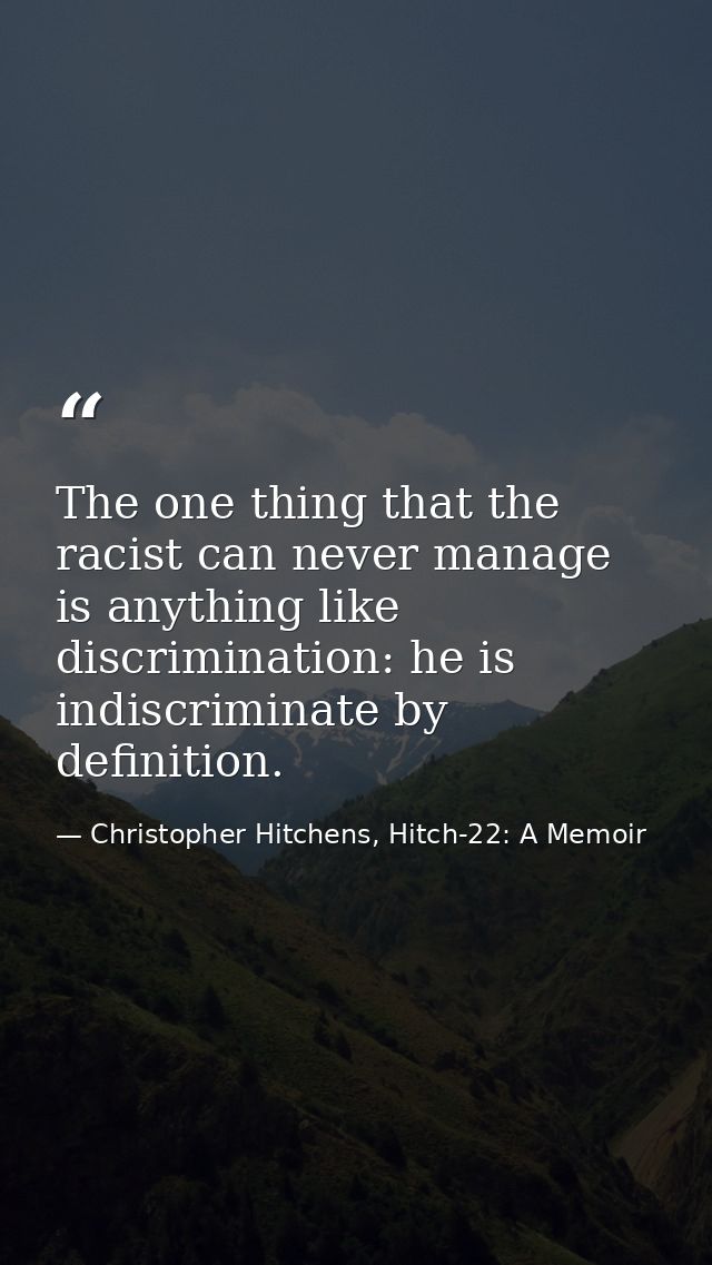 The one thing that the racist can never manage is anything like discrimination: he is indiscriminate by definition. — Christopher Hitchens, Hitch-22: A Memoir