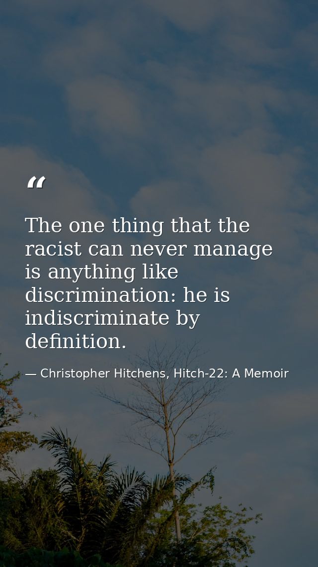 The one thing that the racist can never manage is anything like discrimination: he is indiscriminate by definition. — Christopher Hitchens, Hitch-22: A Memoir