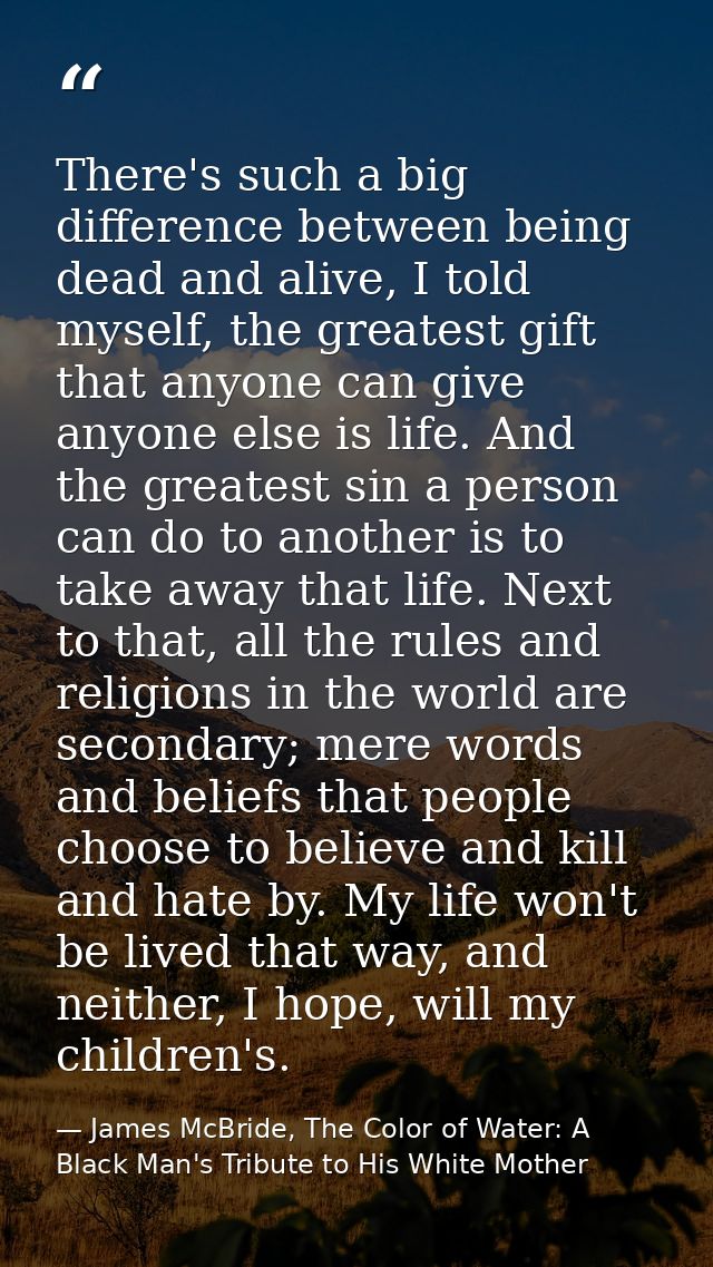 There's such a big difference between being dead and alive, I told myself, the greatest gift that anyone can give anyone — James McBride, The Color of Water: A Black Man's Tribute to His White Mother
