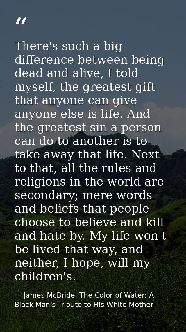 There's such a big difference between being dead and alive, I told myself, the greatest gift that anyone can give anyone — James McBride, The Color of Water: A Black Man's Tribute to His White Mother