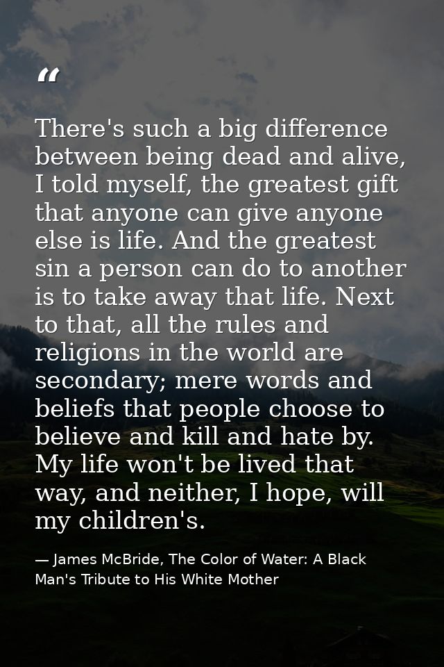 There's such a big difference between being dead and alive, I told myself, the greatest gift that anyone can give anyone — James McBride, The Color of Water: A Black Man's Tribute to His White Mother