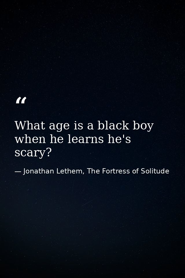 What age is a black boy when he learns he's scary? — Jonathan Lethem, The Fortress of Solitude
