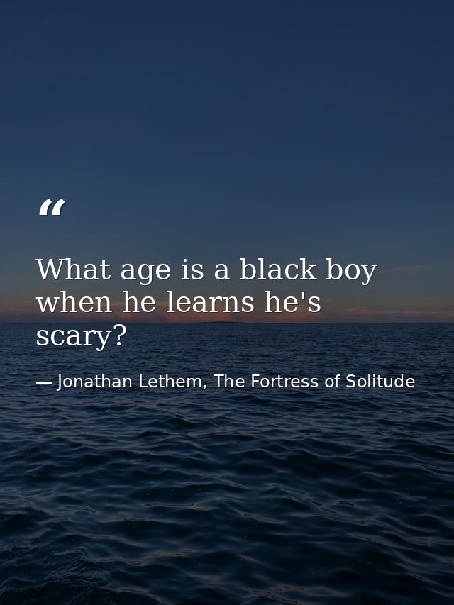What age is a black boy when he learns he's scary? — Jonathan Lethem, The Fortress of Solitude