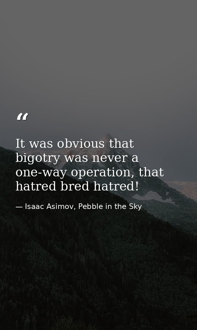 It was obvious that bigotry was never a one-way operation, that hatred bred hatred! — Isaac Asimov, Pebble in the Sky