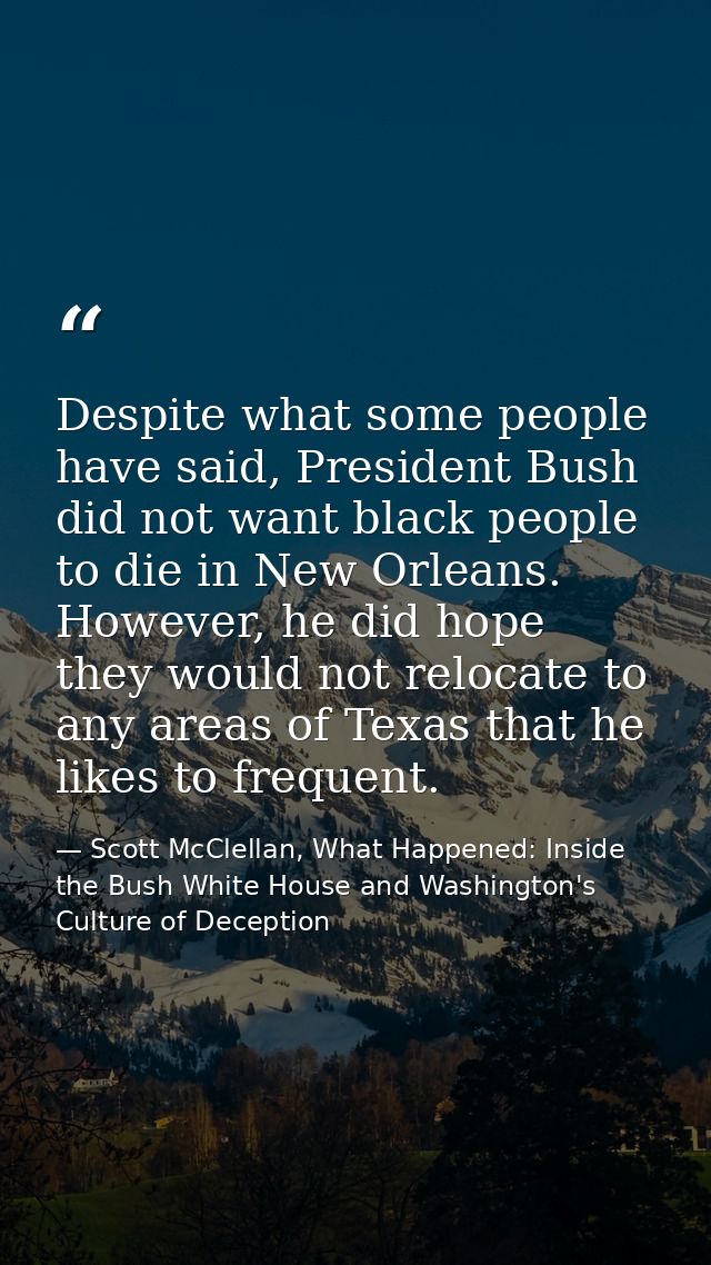 Despite what some people have said, President Bush did not want black people to die in New Orleans. However, he did hope — Scott McClellan, What Happened: Inside the Bush White House and Washington's Culture of Deception