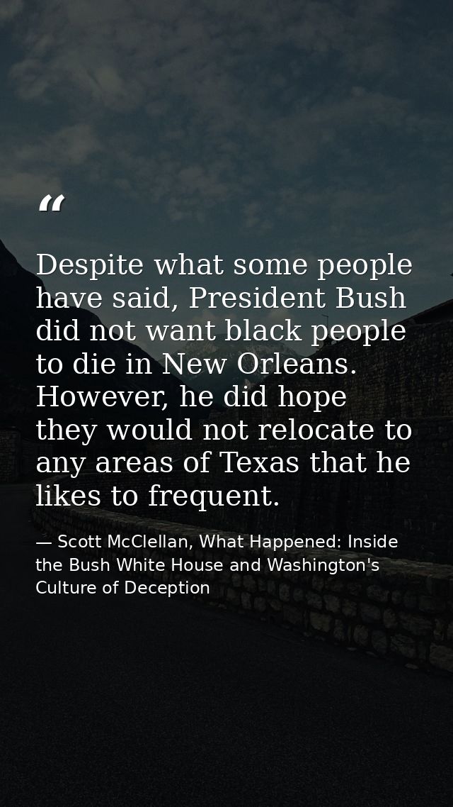 Despite what some people have said, President Bush did not want black people to die in New Orleans. However, he did hope — Scott McClellan, What Happened: Inside the Bush White House and Washington's Culture of Deception