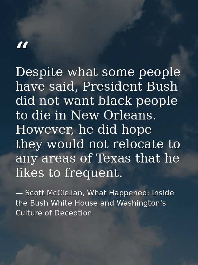 Despite what some people have said, President Bush did not want black people to die in New Orleans. However, he did hope — Scott McClellan, What Happened: Inside the Bush White House and Washington's Culture of Deception